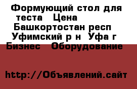 Формующий стол для теста › Цена ­ 80 000 - Башкортостан респ., Уфимский р-н, Уфа г. Бизнес » Оборудование   